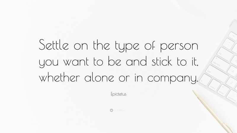 Epictetus Quote: “Settle on the type of person you want to be and stick to it, whether alone or in company.”