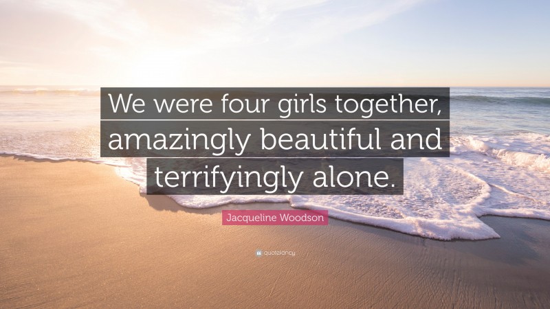 Jacqueline Woodson Quote: “We were four girls together, amazingly beautiful and terrifyingly alone.”