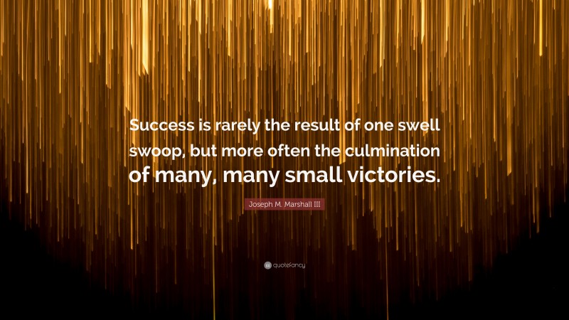 Joseph M. Marshall III Quote: “Success is rarely the result of one swell swoop, but more often the culmination of many, many small victories.”
