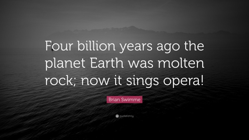 Brian Swimme Quote: “Four billion years ago the planet Earth was molten rock; now it sings opera!”