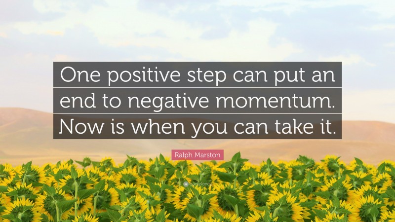Ralph Marston Quote: “One positive step can put an end to negative momentum. Now is when you can take it.”