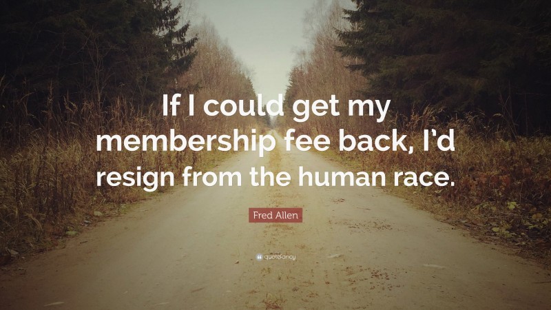 Fred Allen Quote: “If I could get my membership fee back, I’d resign from the human race.”