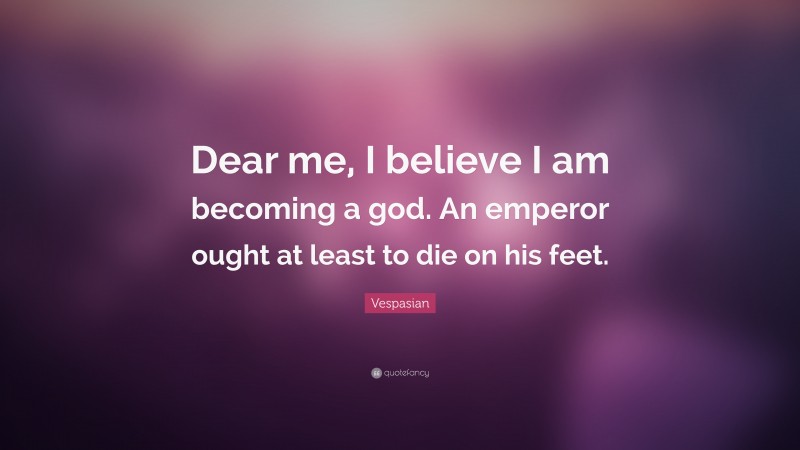 Vespasian Quote: “Dear me, I believe I am becoming a god. An emperor ought at least to die on his feet.”