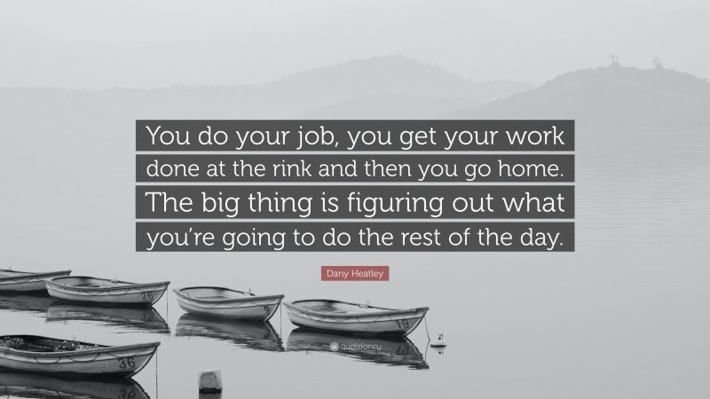 Dany Heatley Quote: “You do your job, you get your work done at the rink and then you go home. The big thing is figuring out what you’re going to do the rest of the day.”