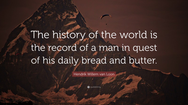 Hendrik Willem van Loon Quote: “The history of the world is the record of a man in quest of his daily bread and butter.”