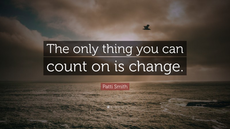 Patti Smith Quote: “The only thing you can count on is change.”