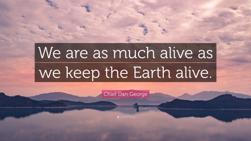 Chief Dan George Quote: “We are as much alive as we keep the Earth alive.”