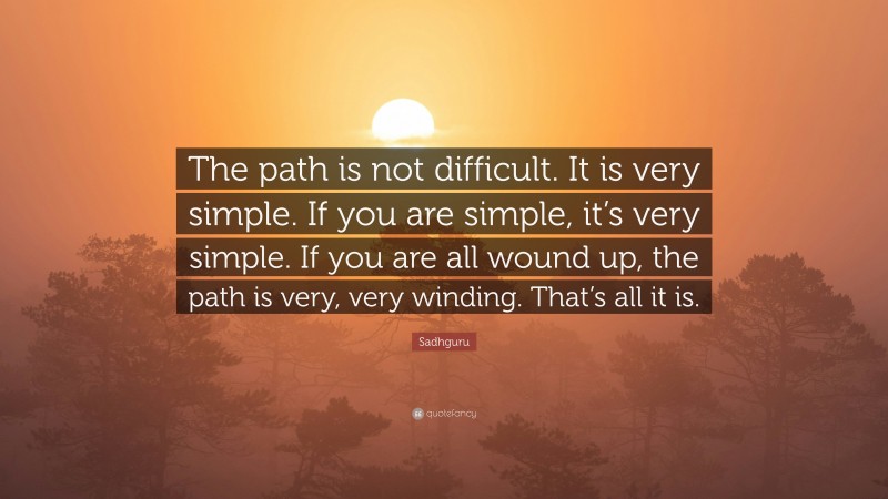 Sadhguru Quote: “The path is not difficult. It is very simple. If you are simple, it’s very simple. If you are all wound up, the path is very, very winding. That’s all it is.”