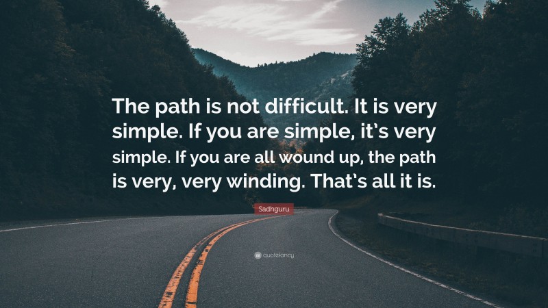 Sadhguru Quote: “The path is not difficult. It is very simple. If you are simple, it’s very simple. If you are all wound up, the path is very, very winding. That’s all it is.”