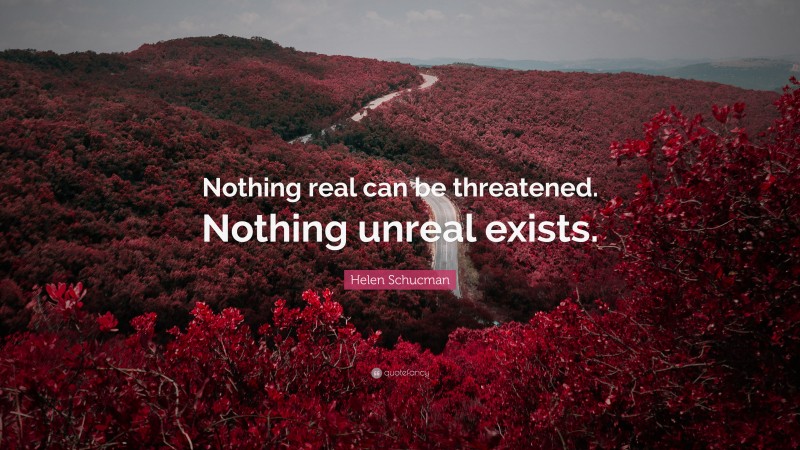 Helen Schucman Quote: “Nothing real can be threatened. Nothing unreal exists.”