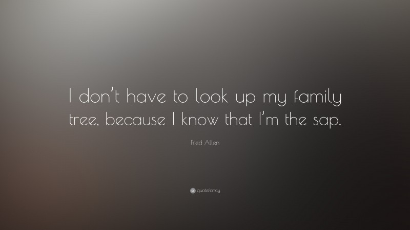 Fred Allen Quote: “I don’t have to look up my family tree, because I know that I’m the sap.”