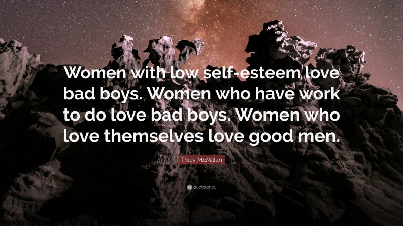 Tracy McMillan Quote: “Women with low self-esteem love bad boys. Women who have work to do love bad boys. Women who love themselves love good men.”