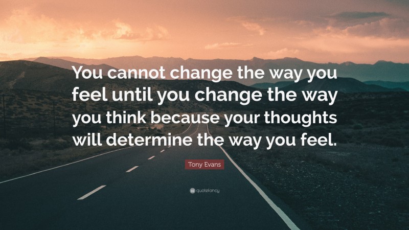 Tony Evans Quote: “You cannot change the way you feel until you change the way you think because your thoughts will determine the way you feel.”