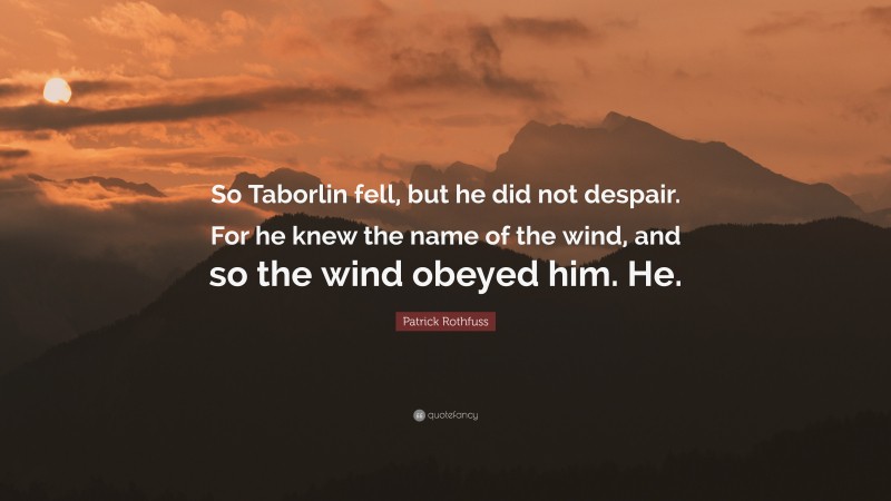 Patrick Rothfuss Quote: “So Taborlin fell, but he did not despair. For he knew the name of the wind, and so the wind obeyed him. He.”