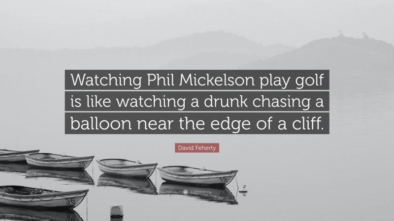 David Feherty Quote: “Watching Phil Mickelson play golf is like watching a drunk chasing a balloon near the edge of a cliff.”