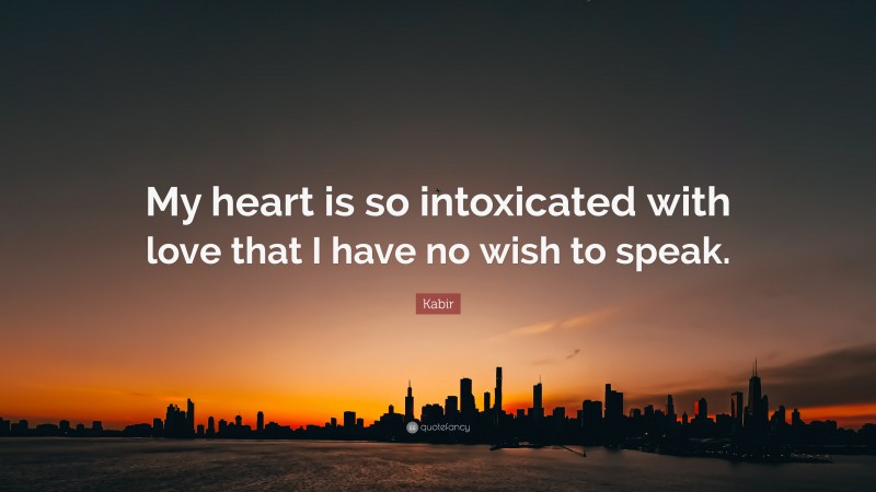 Kabir Quote: “My heart is so intoxicated with love that I have no wish to speak.”