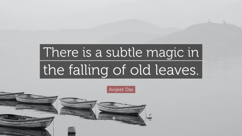 Avijeet Das Quote: “There is a subtle magic in the falling of old leaves.”