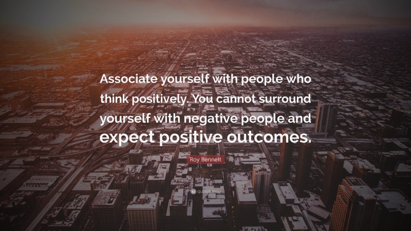 Roy Bennett Quote: “Associate yourself with people who think positively. You cannot surround yourself with negative people and expect positive outcomes.”