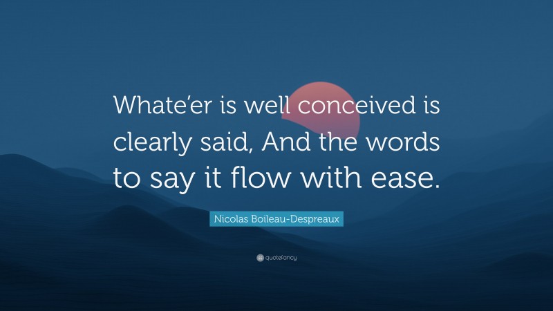 Nicolas Boileau-Despreaux Quote: “Whate’er is well conceived is clearly said, And the words to say it flow with ease.”