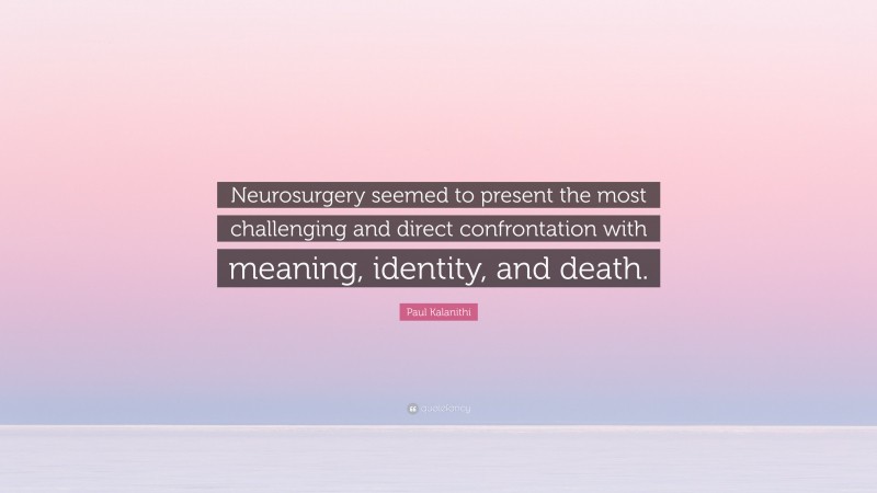 Paul Kalanithi Quote: “Neurosurgery seemed to present the most challenging and direct confrontation with meaning, identity, and death.”