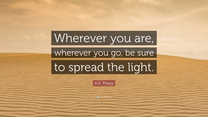 A.D. Posey Quote: “Wherever you are, wherever you go, be sure to spread the light.”