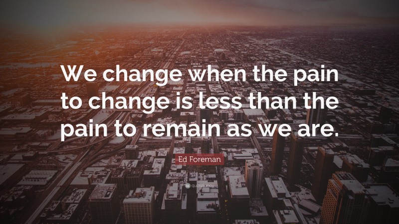 Ed Foreman Quote: “We change when the pain to change is less than the pain to remain as we are.”