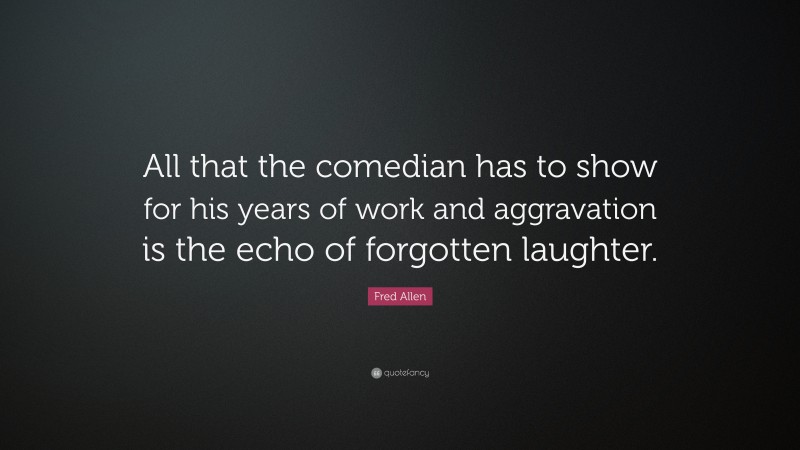 Fred Allen Quote: “All that the comedian has to show for his years of work and aggravation is the echo of forgotten laughter.”