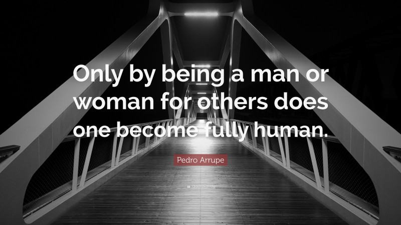 Pedro Arrupe Quote: “Only by being a man or woman for others does one become fully human.”