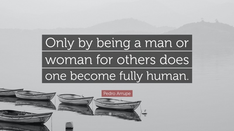 Pedro Arrupe Quote: “Only by being a man or woman for others does one become fully human.”