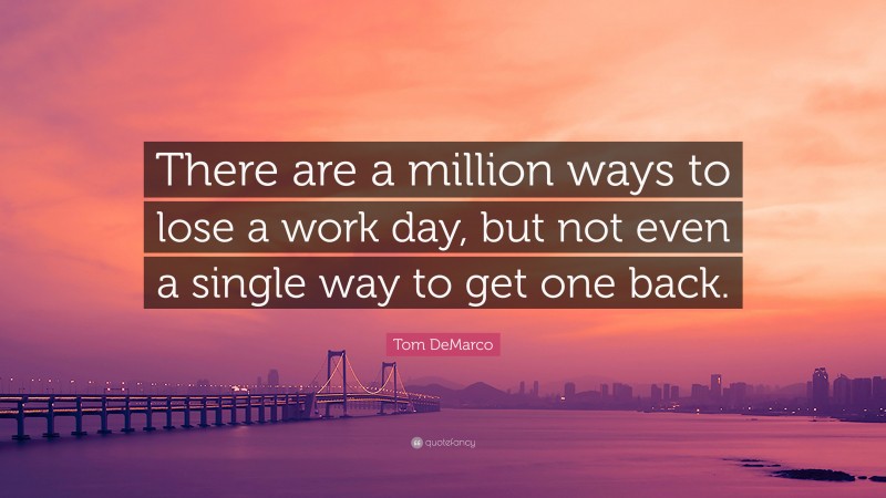 Tom DeMarco Quote: “There are a million ways to lose a work day, but not even a single way to get one back.”