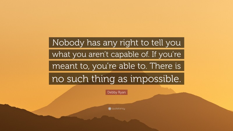 Debby Ryan Quote: “Nobody has any right to tell you what you aren’t capable of. If you’re meant to, you’re able to. There is no such thing as impossible.”