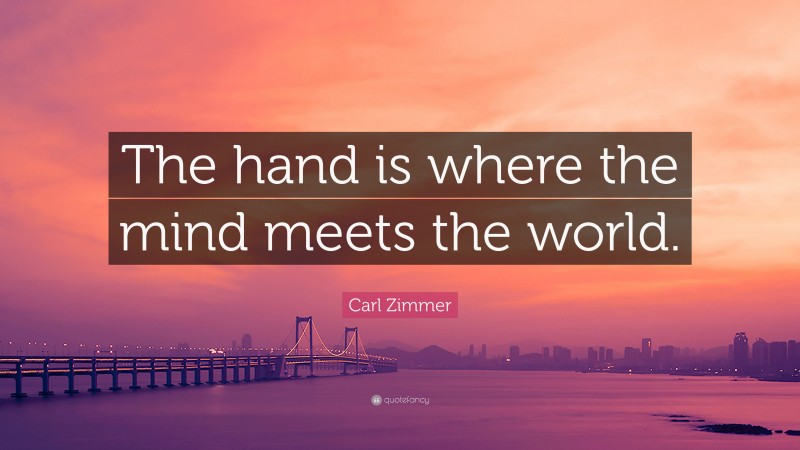 Carl Zimmer Quote: “The hand is where the mind meets the world.”