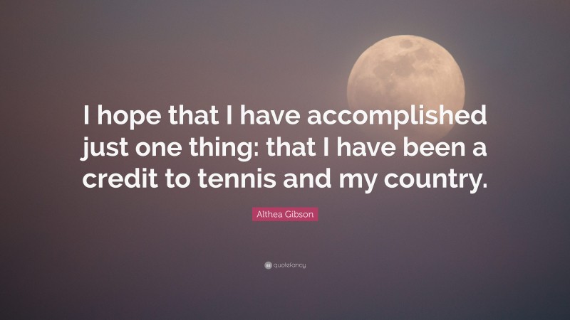 Althea Gibson Quote: “I hope that I have accomplished just one thing: that I have been a credit to tennis and my country.”