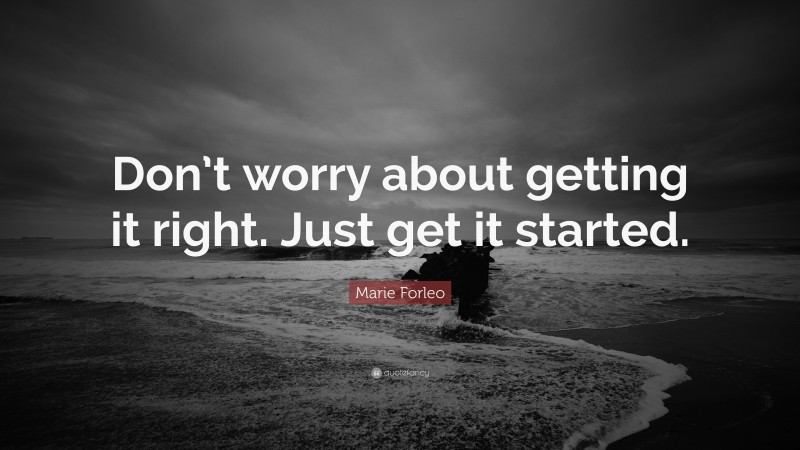 Marie Forleo Quote: “Don’t worry about getting it right. Just get it started.”