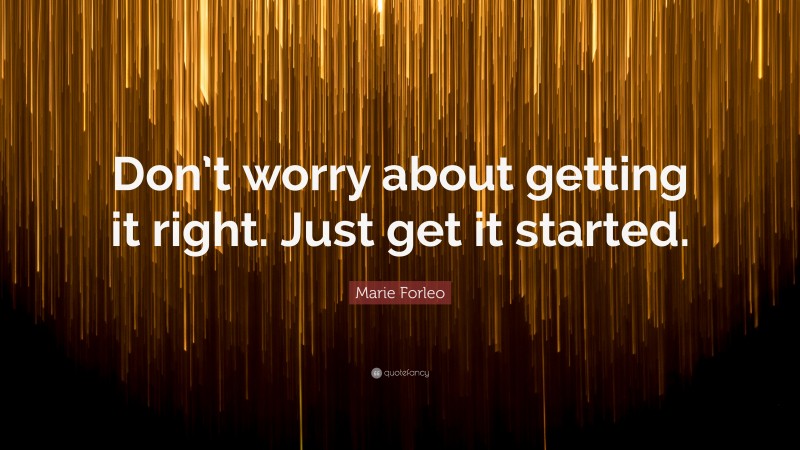 Marie Forleo Quote: “Don’t worry about getting it right. Just get it started.”