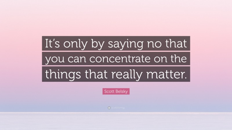 Scott Belsky Quote: “It’s only by saying no that you can concentrate on the things that really matter.”