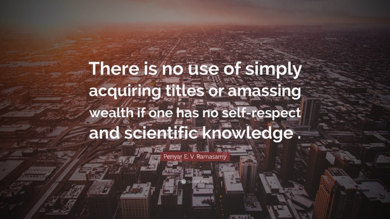 Periyar E. V. Ramasamy Quote: “There is no use of simply acquiring titles or amassing wealth if one has no self-respect and scientific knowledge .”
