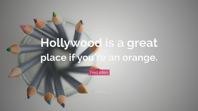 Fred Allen Quote: “Hollywood is a great place if you’re an orange.”