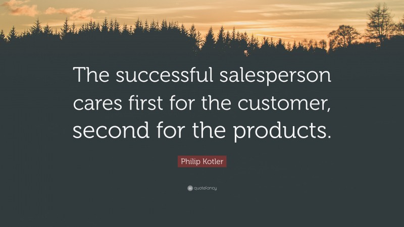 Philip Kotler Quote: “The successful salesperson cares first for the customer, second for the products.”