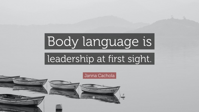 Janna Cachola Quote: “Body language is leadership at first sight.”
