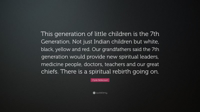 Clyde Bellecourt Quote: “This generation of little children is the 7th Generation. Not just Indian children but white, black, yellow and red. Our grandfathers said the 7th generation would provide new spiritual leaders, medicine people, doctors, teachers and our great chiefs. There is a spiritual rebirth going on.”