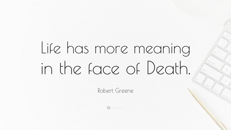 Robert Greene Quote: “Life has more meaning in the face of Death.”