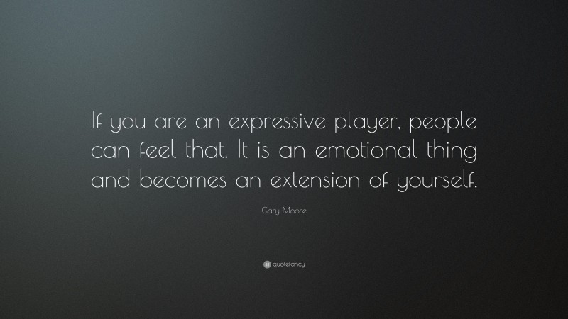 Gary Moore Quote: “If you are an expressive player, people can feel that. It is an emotional thing and becomes an extension of yourself.”