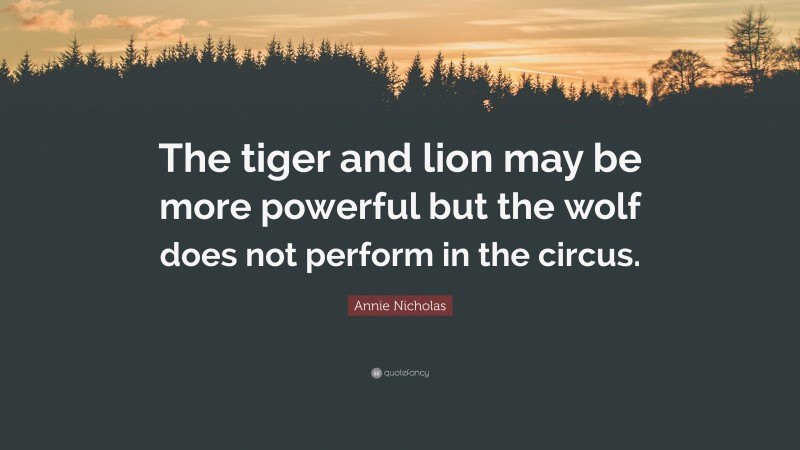 Annie Nicholas Quote: “The tiger and lion may be more powerful but the wolf does not perform in the circus.”