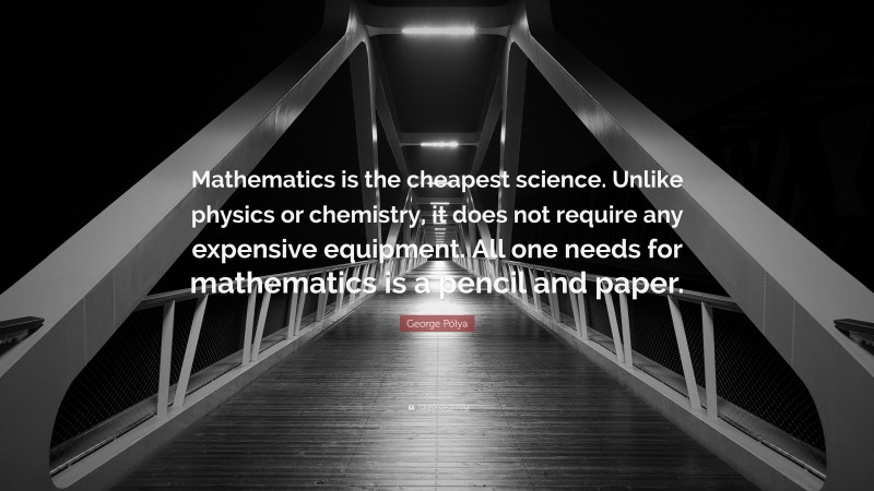 George Pólya Quote: “Mathematics is the cheapest science. Unlike physics or chemistry, it does not require any expensive equipment. All one needs for mathematics is a pencil and paper.”
