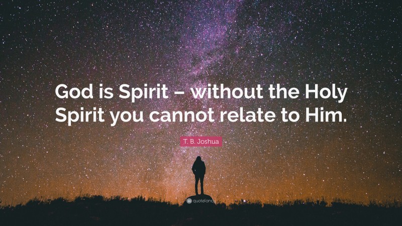 T. B. Joshua Quote: “God is Spirit – without the Holy Spirit you cannot relate to Him.”