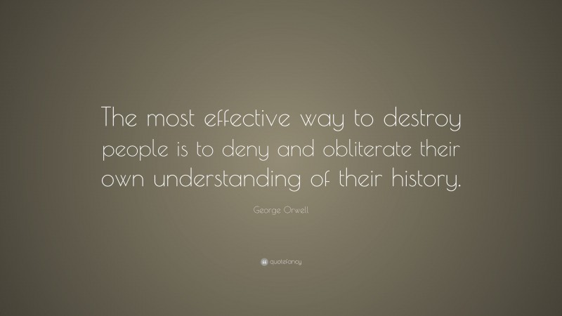 George Orwell Quote: “The most effective way to destroy people is to deny and obliterate their own understanding of their history.”