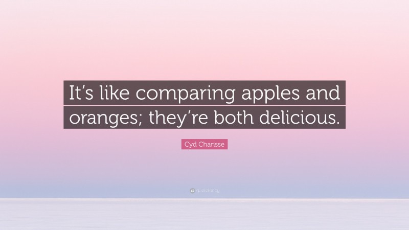 Cyd Charisse Quote: “It’s like comparing apples and oranges; they’re both delicious.”