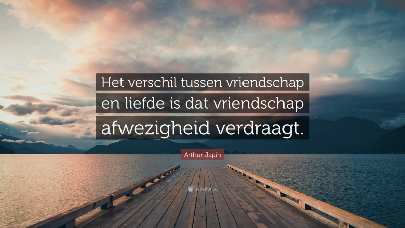 Arthur Japin Quote: “Het verschil tussen vriendschap en liefde is dat vriendschap afwezigheid verdraagt.”