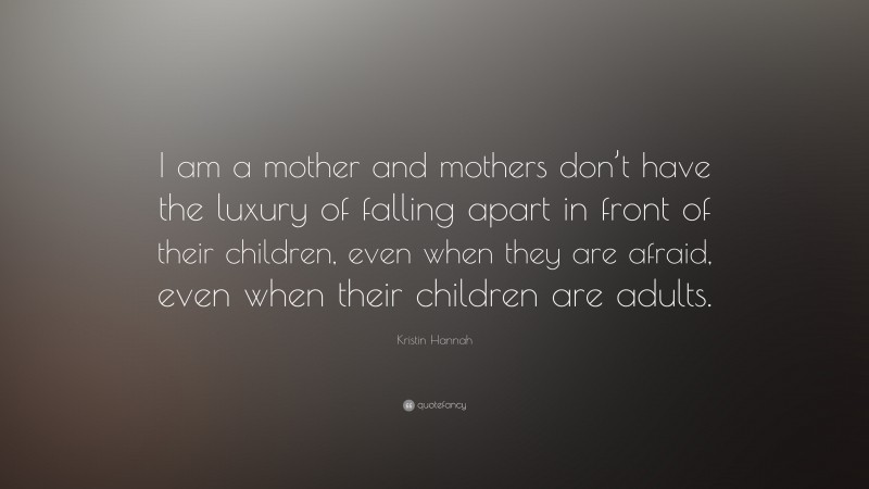 Kristin Hannah Quote: “I am a mother and mothers don’t have the luxury of falling apart in front of their children, even when they are afraid, even when their children are adults.”